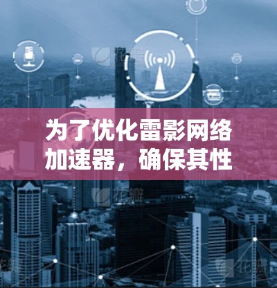 为了优化雷影网络加速器,确保其性能达到最佳状态,可以按照以下步骤进行