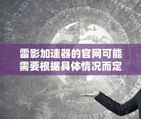 雷影加速器的官网可能需要根据具体情况而定，但如果你指的是雷影加速器的官方网站，通常可以在官方网站下找到相关的信息。以下是几个常见步骤