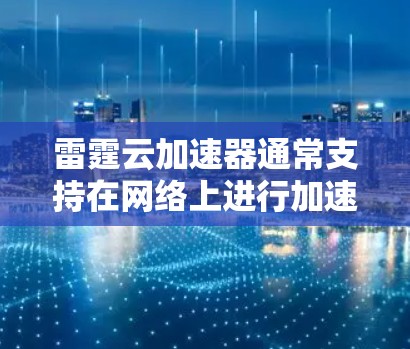 雷霆云加速器通常支持在网络上进行加速和下载操作,但关于外网访问的具体设置可能取决于加速器的版本或功能配置。以下是常见的情况和如何操作