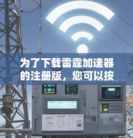 为了下载雷霆加速器的注册版，您可以按照以下步骤操作