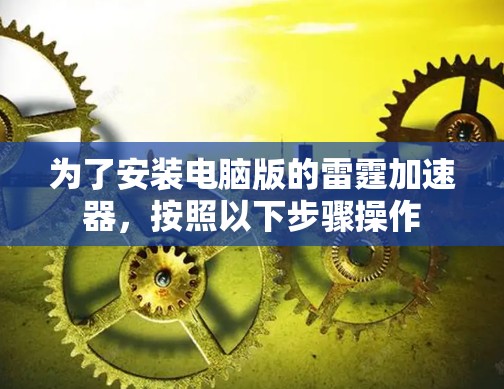 为了安装电脑版的雷霆加速器,按照以下步骤操作 为了安装电脑版的雷霆加速器,按照以下步骤操作