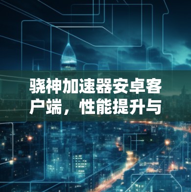 骁神加速器安卓客户端，性能提升与安全保障的完美融合