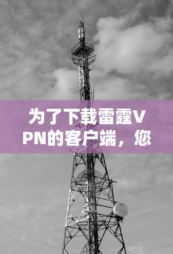 为了下载雷霆VPN的客户端,您可以按照以下步骤进行
