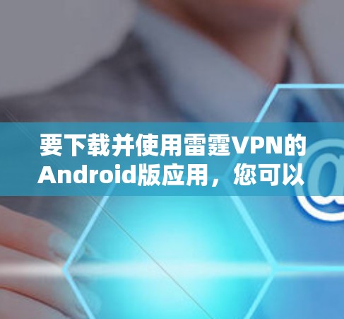 要下载并使用雷霆VPN的Android版应用，您可以按照以下步骤进行