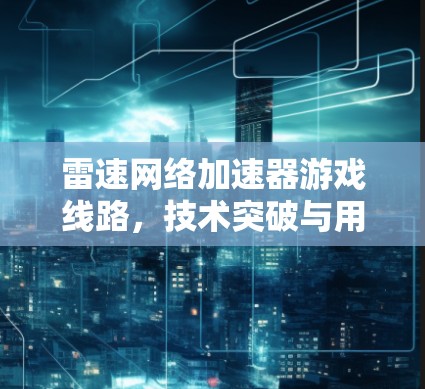 雷速网络加速器游戏线路,技术突破与用户体验的革新