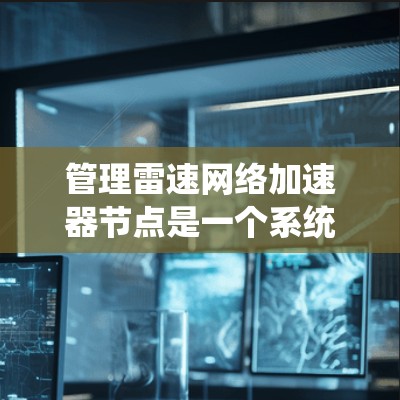 管理雷速网络加速器节点是一个系统性的过程,涉及配置文件、网络配置和设备管理。以下是一个详细的指南,帮助您逐步管理雷速网络加速器节点
