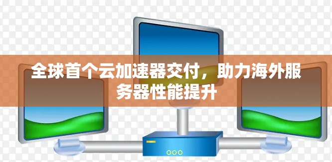 全球首个云加速器交付,助力海外服务器性能提升 全球首个云加速器交付,助力海外服务器性能提升