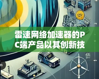 雷速网络加速器的PC端产品以其创新技术和用户友好设计而闻名,以下是对其PC端产品的详细分析 雷速网络加速器的PC端产品以其创新技术和用户友好设计而闻名,以下是对其PC端产品的详细分析