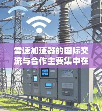 雷速加速器的国际交流与合作主要集中在以下几个方面 雷速加速器的国际交流与合作主要集中在以下几个方面