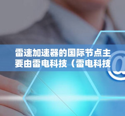雷速加速器的国际节点主要由雷电科技(雷电科技)的官方网站提供信息。以下是详细的了解步骤和相关信息 雷速加速器的国际节点主要由雷电科技(雷电科技)的官方网站提供信息。以下是详细的了解步骤和相关信息