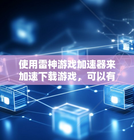 使用雷神游戏加速器来加速下载游戏，可以有效提升下载速度，减少等待时间。以下是详细的操作步骤
