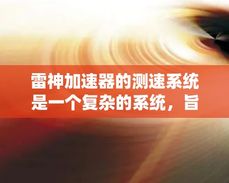 雷神加速器的测速系统是一个复杂的系统，旨在优化其运行并提供高精度的数据。以下是对该系统的详细分析