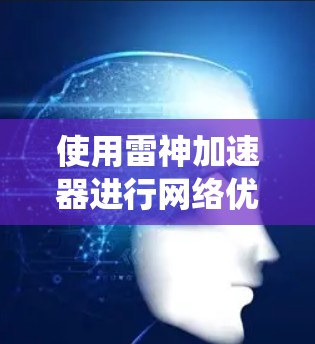 使用雷神加速器进行网络优化是一个系统工程,需要全面考虑技术和安全因素。以下是详细的步骤指南