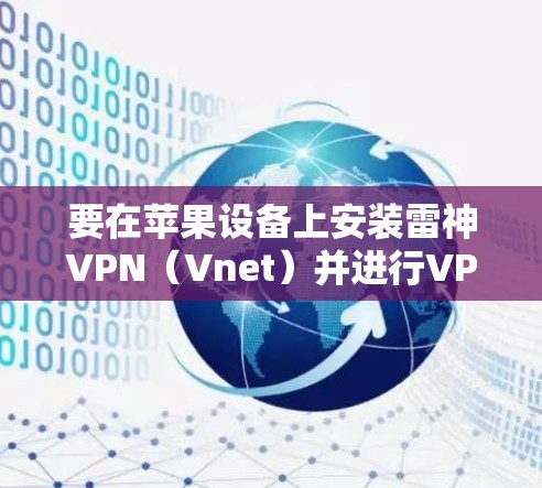 要在苹果设备上安装雷神VPN(Vnet)并进行VPN安装,您可以按照以下步骤操作 要在苹果设备上安装雷神VPN(Vnet)并进行VPN安装,您可以按照以下步骤操作