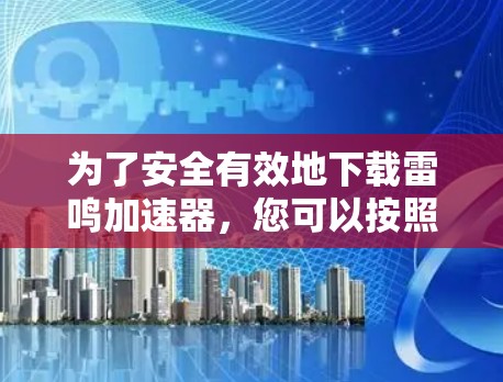 为了安全有效地下载雷鸣加速器，您可以按照以下步骤进行操作