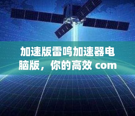 加速版雷鸣加速器电脑版,你的高效 computing 妙招 加速版雷鸣加速器电脑版,你的高效 computing 妙招