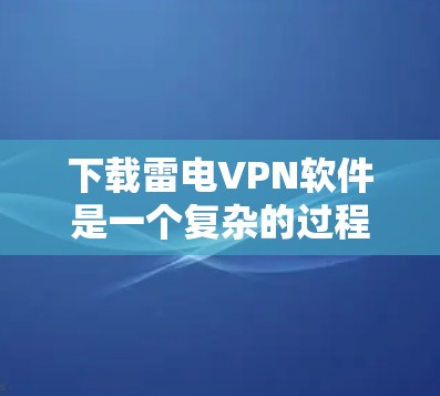 下载雷电VPN软件是一个复杂的过程,需要综合考虑多个因素。以下是一步步的指南