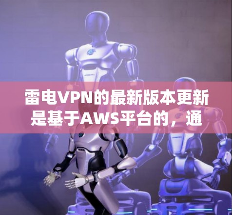 雷电VPN的最新版本更新是基于AWS平台的,通常包括软件安装、配置调整和系统环境的更新。以下是关于雷电VPN版本更新的总结