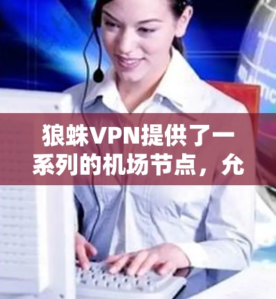 狼蛛VPN提供了一系列的机场节点,允许用户通过这些节点连接到狼蛛VPN的服务。以下是连接狼蛛VPN机场节点的具体步骤