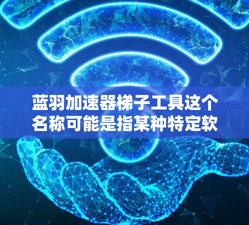 蓝羽加速器梯子工具这个名称可能是指某种特定软件或工具的加速版本，也可能是某个特定平台或工具的加速工具。不过，作为一个通用的解释，我可以为您解释一下这个概念