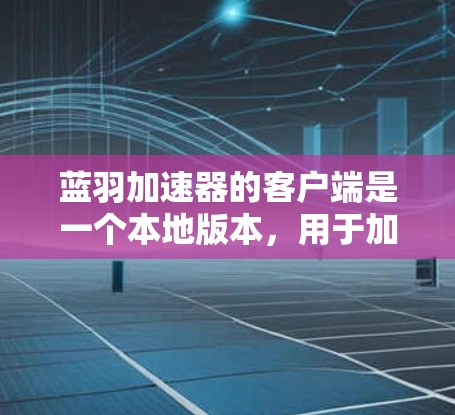 蓝羽加速器的客户端是一个本地版本，用于加速网络连接。以下是使用蓝羽加速器客户端的主要步骤和功能
