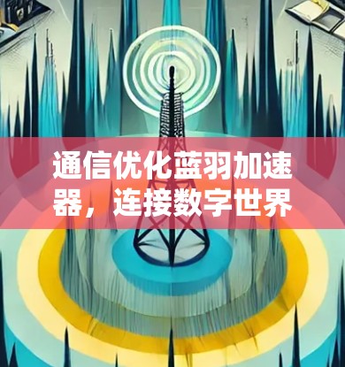 通信优化蓝羽加速器,连接数字世界的高效传输之道 通信优化蓝羽加速器,连接数字世界的高效传输之道