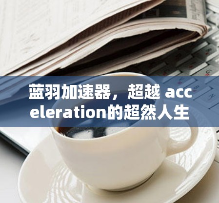 蓝羽加速器，超越 acceleration的超然人生