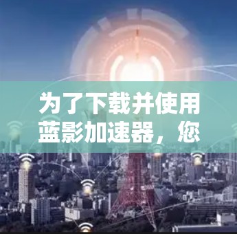 为了下载并使用蓝影加速器,您可以按照以下步骤进行