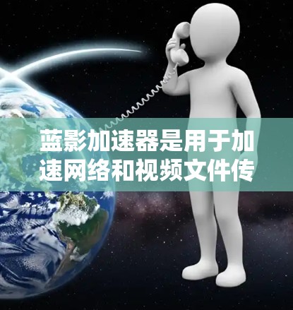 蓝影加速器是用于加速网络和视频文件传输的软件工具。以下是详细的使用步骤和注意事项