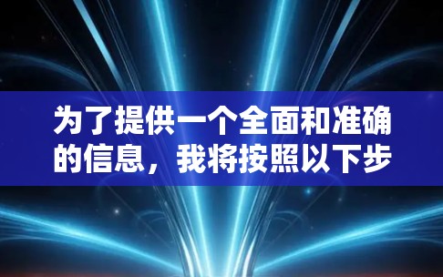 为了提供一个全面和准确的信息,我将按照以下步骤进行整理