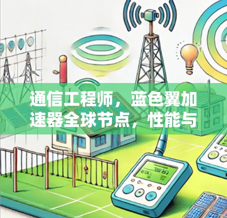 通信工程师,蓝色翼加速器全球节点,性能与效率的双刃剑 通信工程师,蓝色翼加速器全球节点,性能与效率的双刃剑