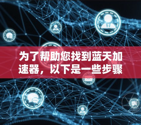 为了帮助您找到蓝天加速器,以下是一些步骤和建议