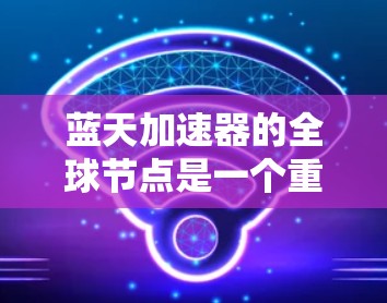 蓝天加速器的全球节点是一个重要的加速平台,支持多种硬件环境,帮助开发者加速AI训练和部署。以下是关于蓝天加速器全球节点的详细分析