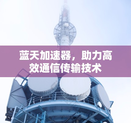 蓝天加速器,助力高效通信传输技术 蓝天加速器,助力高效通信传输技术