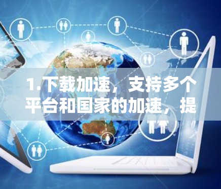 1.下载加速，支持多个平台和国家的加速，提升用户在不同网络环境中下载速度