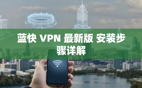 蓝快 VPN 最新版 安装步骤详解 蓝快 VPN 最新版 安装步骤详解