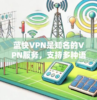 蓝快VPN是知名的VPN服务，支持多种语言和平台，包括移动、PC、手机等多种设备。如果你对速度有疑问，可以尝试以下方法测试