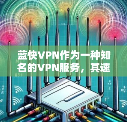 蓝快VPN作为一种知名的VPN服务，其速度表现因版本和使用环境而有所不同。以下是对蓝快VPN速度的分析和总结
