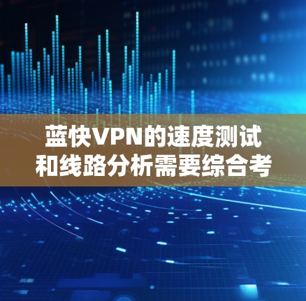 蓝快VPN的速度测试和线路分析需要综合考虑多个因素，以下是一些关键点和建议