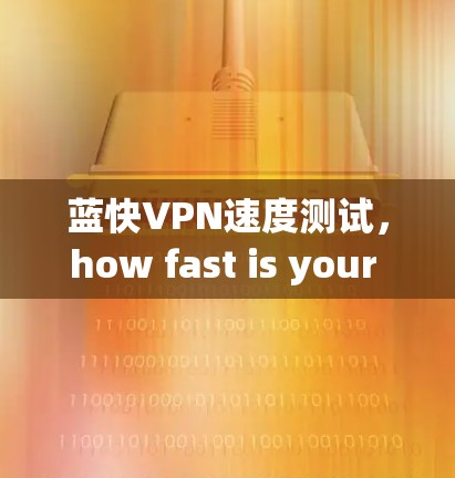 蓝快VPN速度测试,how fast is your bluefast VPN? 蓝快VPN速度测试,how fast is your bluefast VPN?