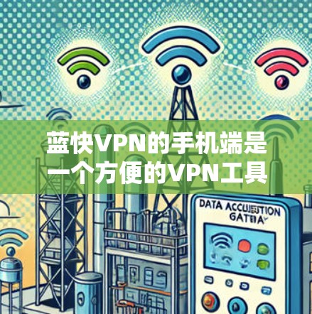 蓝快VPN的手机端是一个方便的VPN工具，提供多种服务和功能，适合需要实时VPN的用户。以下是使用蓝快VPN手机端的详细步骤
