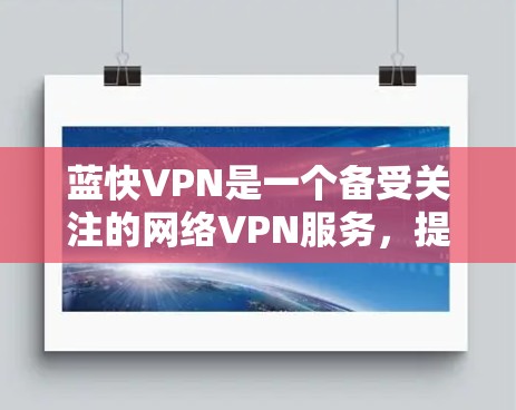 蓝快VPN是一个备受关注的网络VPN服务,提供了一个全面的网络访问体验。以下是对蓝快VPN的详细总结,帮助用户更好地了解和使用该服务 蓝快VPN是一个备受关注的网络VPN服务,提供了一个全面的网络访问体验。以下是对蓝快VPN的详细总结,帮助用户更好地了解和使用该服务