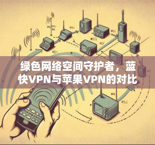 绿色网络空间守护者，蓝快VPN与苹果VPN的对比与选择