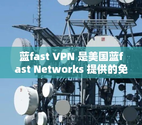 蓝fast VPN 是美国蓝fast Networks 提供的免费、非公开的、非商业的VPN服务,专为企业用户和个人用户设计。以下是使用蓝fast VPN 的基本教程 蓝fast VPN 是美国蓝fast Networks 提供的免费、非公开的、非商业的VPN服务,专为企业用户和个人用户设计。以下是使用蓝fast VPN 的基本教程