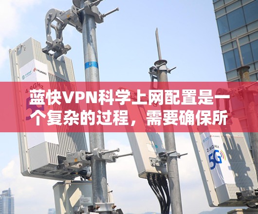 蓝快VPN科学上网配置是一个复杂的过程,需要确保所有设置都正确无误。以下是一些科学的配置步骤,帮助你轻松配置蓝快VPN