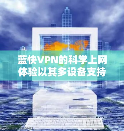 蓝快VPN的科学上网体验以其多设备支持、智能推荐、安全防护和个性化推荐等核心功能，为用户提供了全面的网络服务。以下是详细的科学上网体验分析