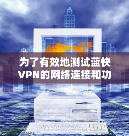 为了有效地测试蓝快VPN的网络连接和功能，您可以按照以下步骤进行操作