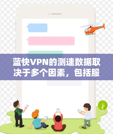 蓝快VPN的测速数据取决于多个因素，包括服务器配置、负载、响应时间、稳定性等，以及网络环境的影响。以下是对蓝快VPN测速的详细分析