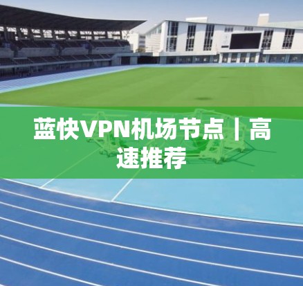 蓝快VPN机场节点|高速推荐 蓝快VPN机场节点|高速推荐