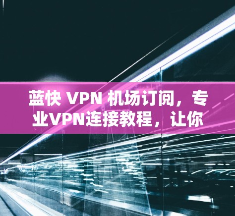 蓝快 VPN 机场订阅，专业VPN连接教程，让你轻松连接机场网络